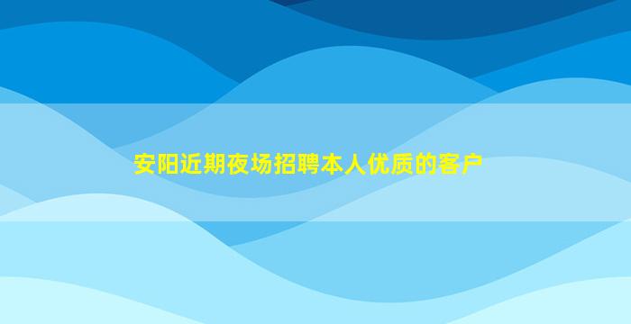 安阳近期夜场招聘本人优质的客户