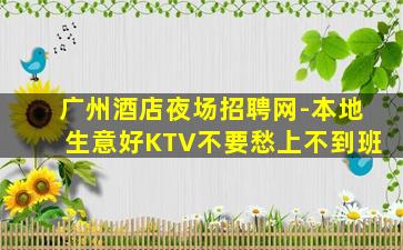 广州酒店夜场招聘网-本地生意好KTV不要愁上不到班
